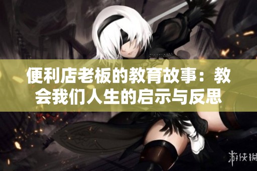 便利店老板的教育故事：教会我们人生的启示与反思