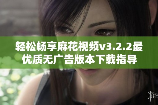 轻松畅享麻花视频v3.2.2最优质无广告版本下载指导