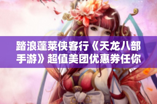 踏浪蓬莱侠客行《天龙八部手游》超值美团优惠券任你领取