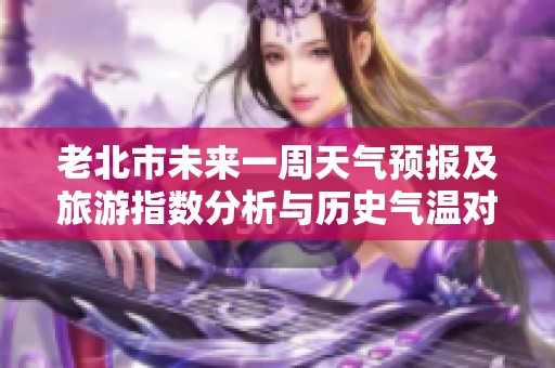 老北市未来一周天气预报及旅游指数分析与历史气温对比