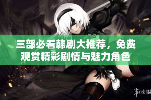 三部必看韩剧大推荐，免费观赏精彩剧情与魅力角色
