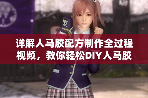 详解人马胶配方制作全过程视频，教你轻松DIY人马胶