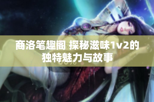 商洛笔趣阁 探秘滋味1v2的独特魅力与故事