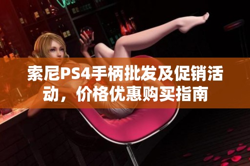 索尼PS4手柄批发及促销活动，价格优惠购买指南