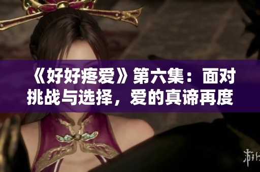 《好好疼爱》第六集：面对挑战与选择，爱的真谛再度显现