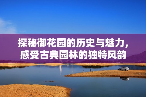 探秘御花园的历史与魅力，感受古典园林的独特风韵