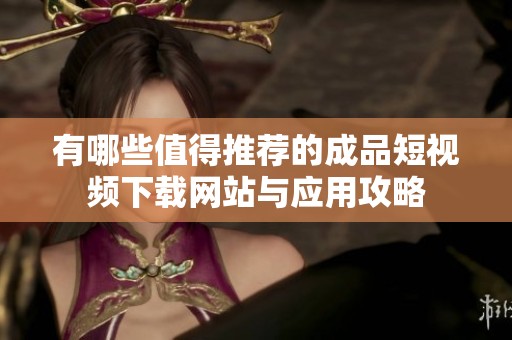 有哪些值得推荐的成品短视频下载网站与应用攻略