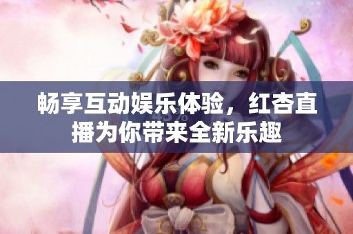 畅享互动娱乐体验，红杏直播为你带来全新乐趣