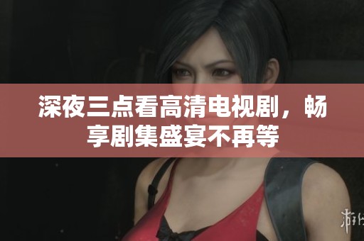 深夜三点看高清电视剧，畅享剧集盛宴不再等