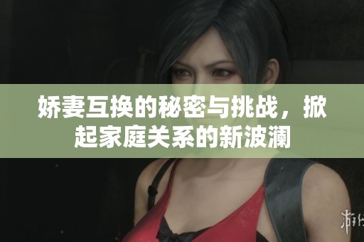 娇妻互换的秘密与挑战，掀起家庭关系的新波澜