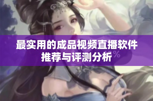 最实用的成品视频直播软件推荐与评测分析