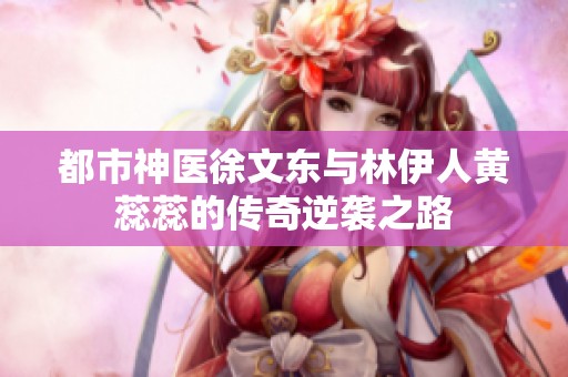 都市神医徐文东与林伊人黄蕊蕊的传奇逆袭之路