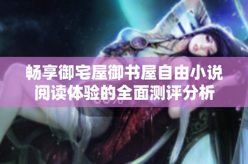 畅享御宅屋御书屋自由小说阅读体验的全面测评分析