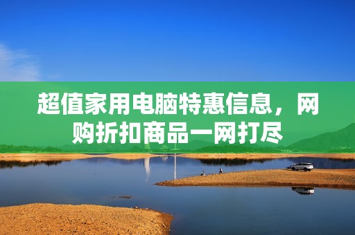 超值家用电脑特惠信息，网购折扣商品一网打尽