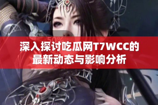 深入探讨吃瓜网T7WCC的最新动态与影响分析