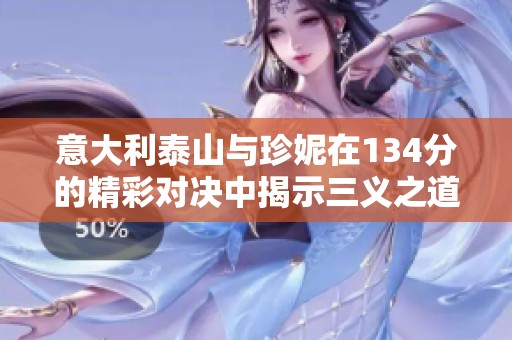 意大利泰山与珍妮在134分的精彩对决中揭示三义之道
