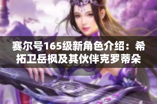 赛尔号165级新角色介绍：希拓卫岳枫及其伙伴克罗蒂朵火