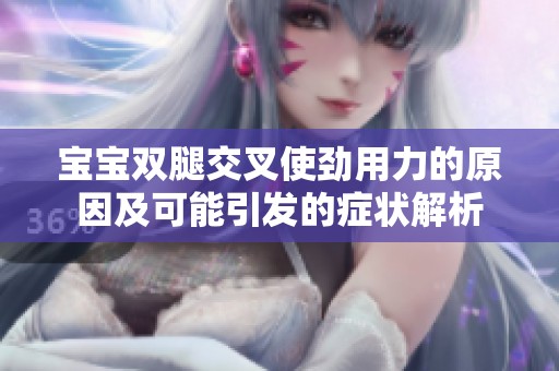 宝宝双腿交叉使劲用力的原因及可能引发的症状解析