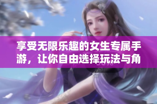 享受无限乐趣的女生专属手游，让你自由选择玩法与角色