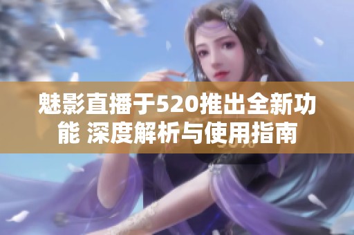 魅影直播于520推出全新功能 深度解析与使用指南