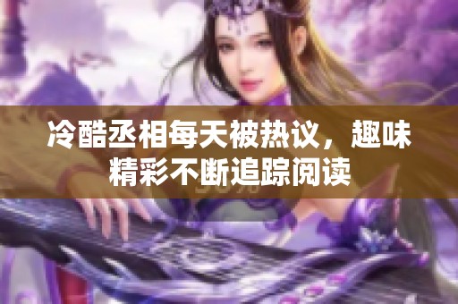 冷酷丞相每天被热议，趣味精彩不断追踪阅读