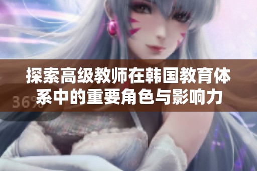 探索高级教师在韩国教育体系中的重要角色与影响力