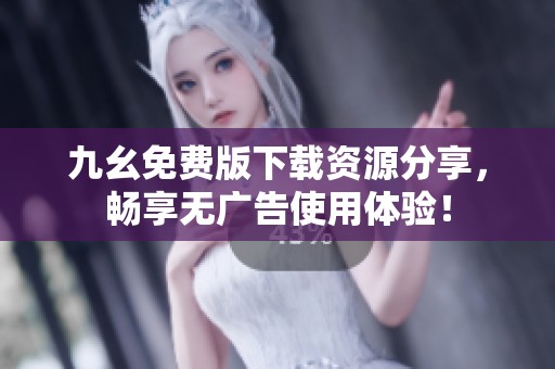 九幺免费版下载资源分享，畅享无广告使用体验！