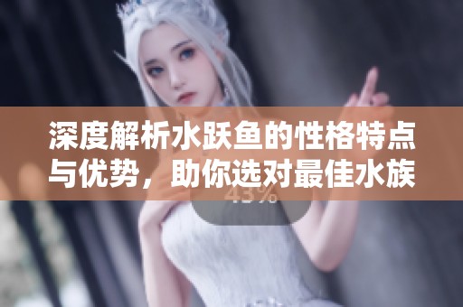 深度解析水跃鱼的性格特点与优势，助你选对最佳水族伴侣