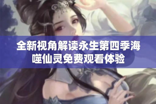 全新视角解读永生第四季海噬仙灵免费观看体验