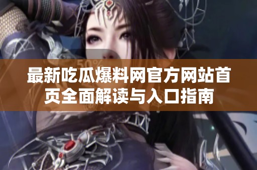最新吃瓜爆料网官方网站首页全面解读与入口指南