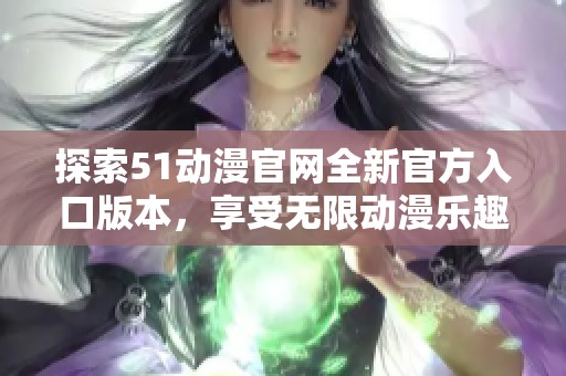 探索51动漫官网全新官方入口版本，享受无限动漫乐趣