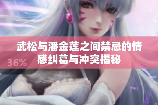 武松与潘金莲之间禁忌的情感纠葛与冲突揭秘