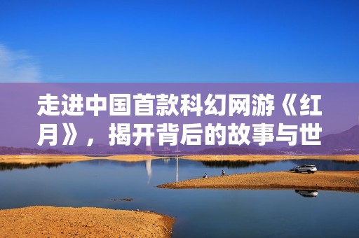 走进中国首款科幻网游《红月》，揭开背后的故事与世界观