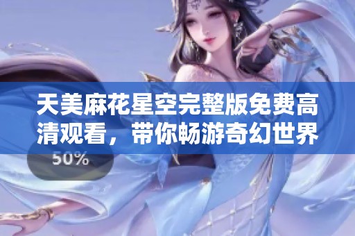天美麻花星空完整版免费高清观看，带你畅游奇幻世界