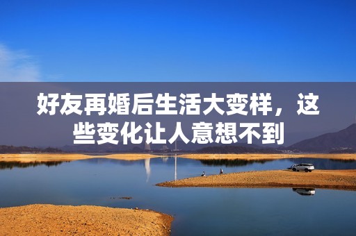 好友再婚后生活大变样，这些变化让人意想不到