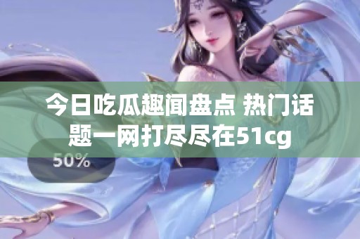 今日吃瓜趣闻盘点 热门话题一网打尽尽在51cg