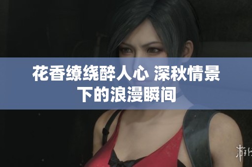 花香缭绕醉人心 深秋情景下的浪漫瞬间