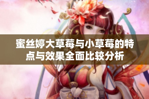 蜜丝婷大草莓与小草莓的特点与效果全面比较分析