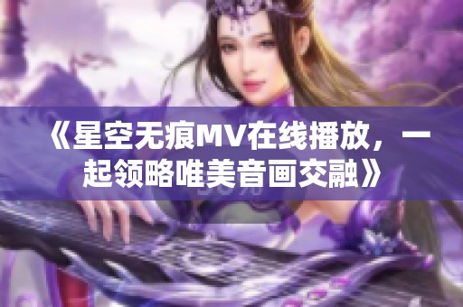 《星空无痕MV在线播放，一起领略唯美音画交融》