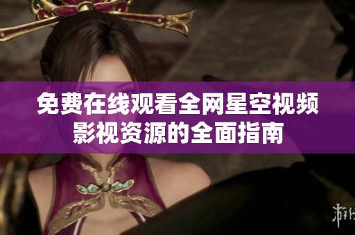 免费在线观看全网星空视频影视资源的全面指南