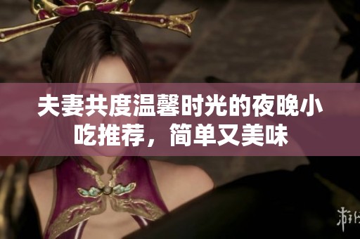 夫妻共度温馨时光的夜晚小吃推荐，简单又美味
