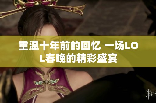 重温十年前的回忆 一场LOL春晚的精彩盛宴