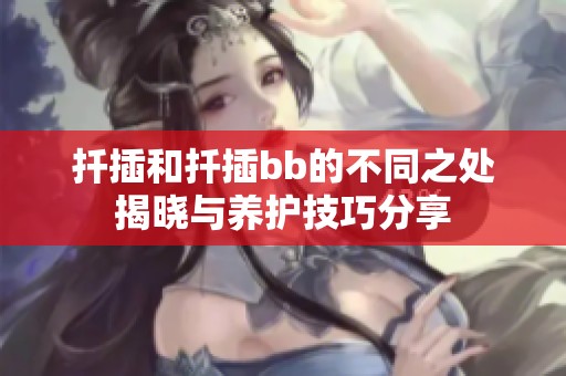 扦插和扦插bb的不同之处揭晓与养护技巧分享