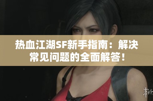 热血江湖SF新手指南：解决常见问题的全面解答！