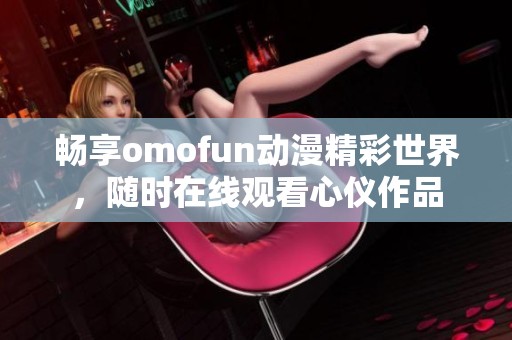 畅享omofun动漫精彩世界，随时在线观看心仪作品
