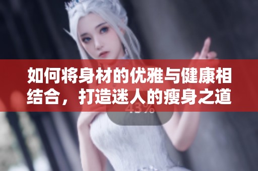 如何将身材的优雅与健康相结合，打造迷人的瘦身之道