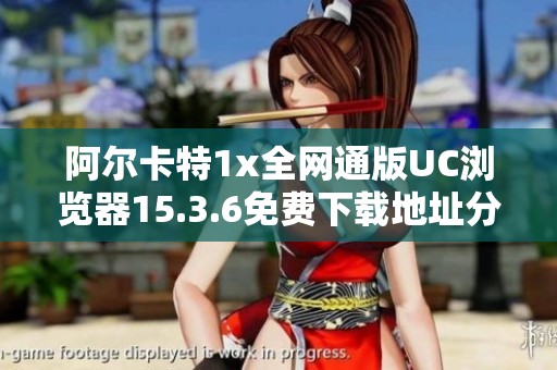阿尔卡特1x全网通版UC浏览器15.3.6免费下载地址分享