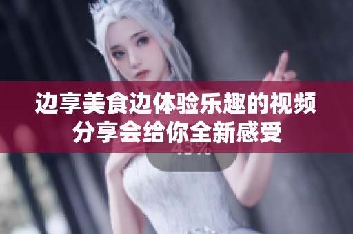 边享美食边体验乐趣的视频分享会给你全新感受