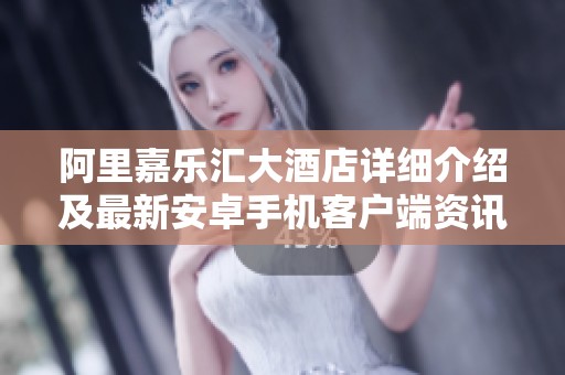 阿里嘉乐汇大酒店详细介绍及最新安卓手机客户端资讯
