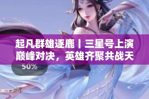 起凡群雄逐鹿丨三星号上演巅峰对决，英雄齐聚共战天下